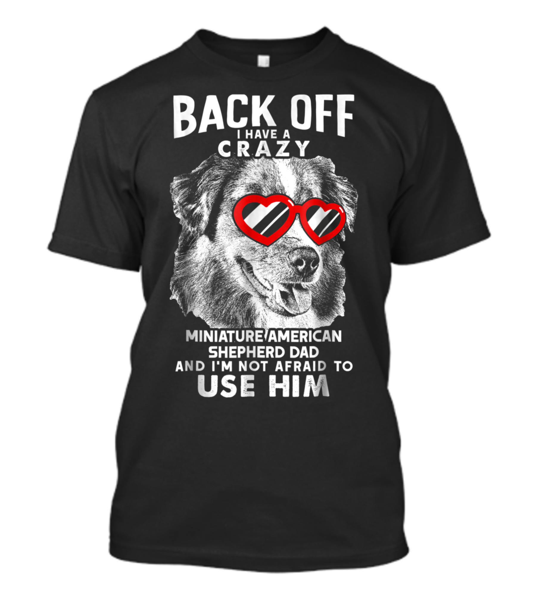 Back Off I Have A Crazy Miniature American Shepherd Dad And I'm Not Afraid To Use Him T-Shirt