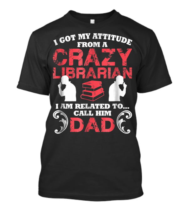 I Got My Attitude From A Crazy Librarian I Am Related To Call Him Dad T-Shirt