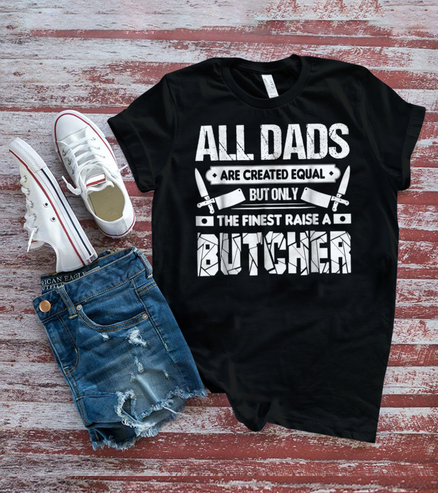All Dads Are Created Equal But Only The Finest Raise A Butcher T-Shirt