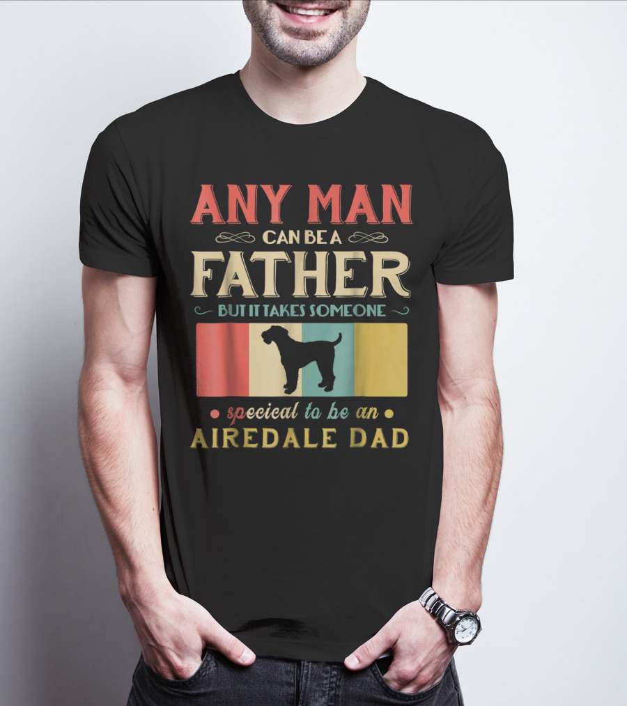 Any Man Can Be A Father But It Takes Someone Special To Be An Airedale Dad Airedale Terrier Dog T-Shirt