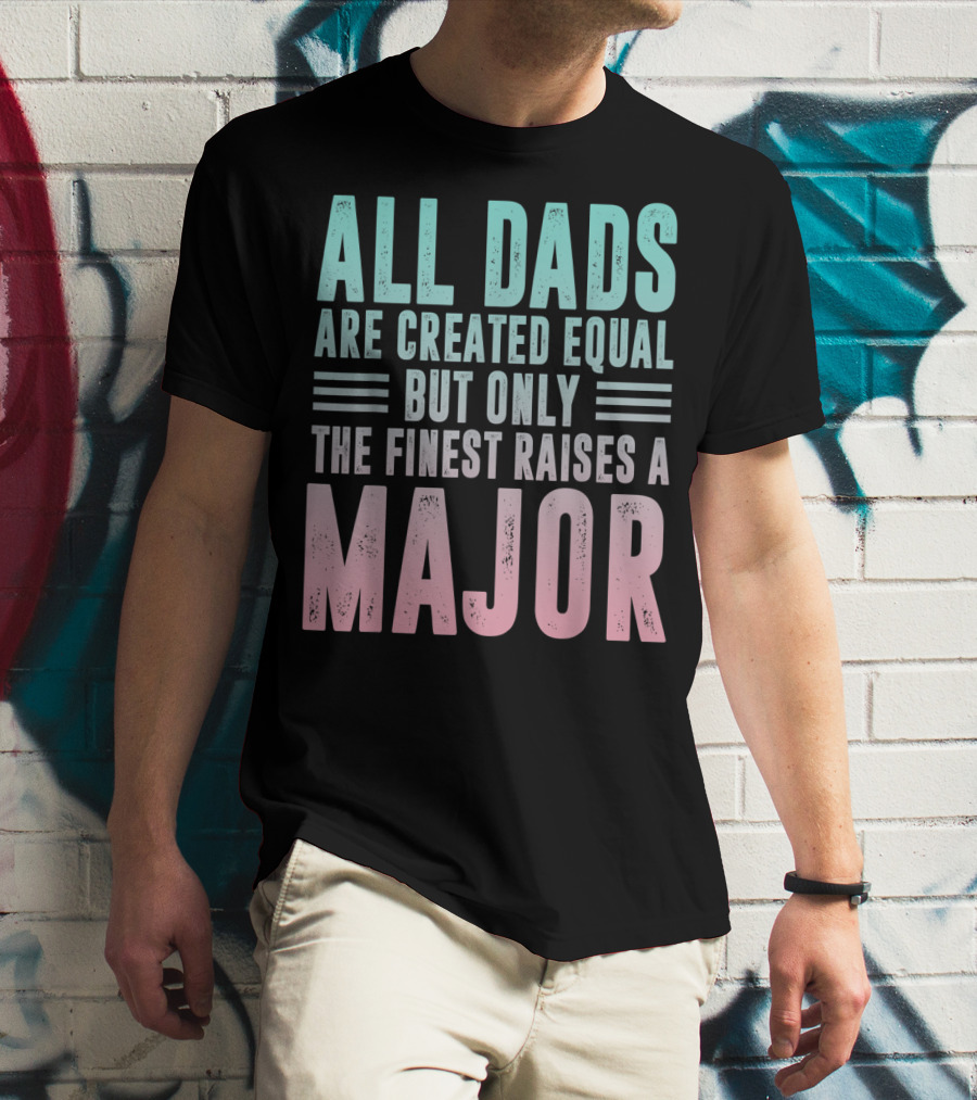 ALL DADS ARE CREATED EQUAL BUT ONLY THE FINEST RAISES A MAJOR T-Shirt