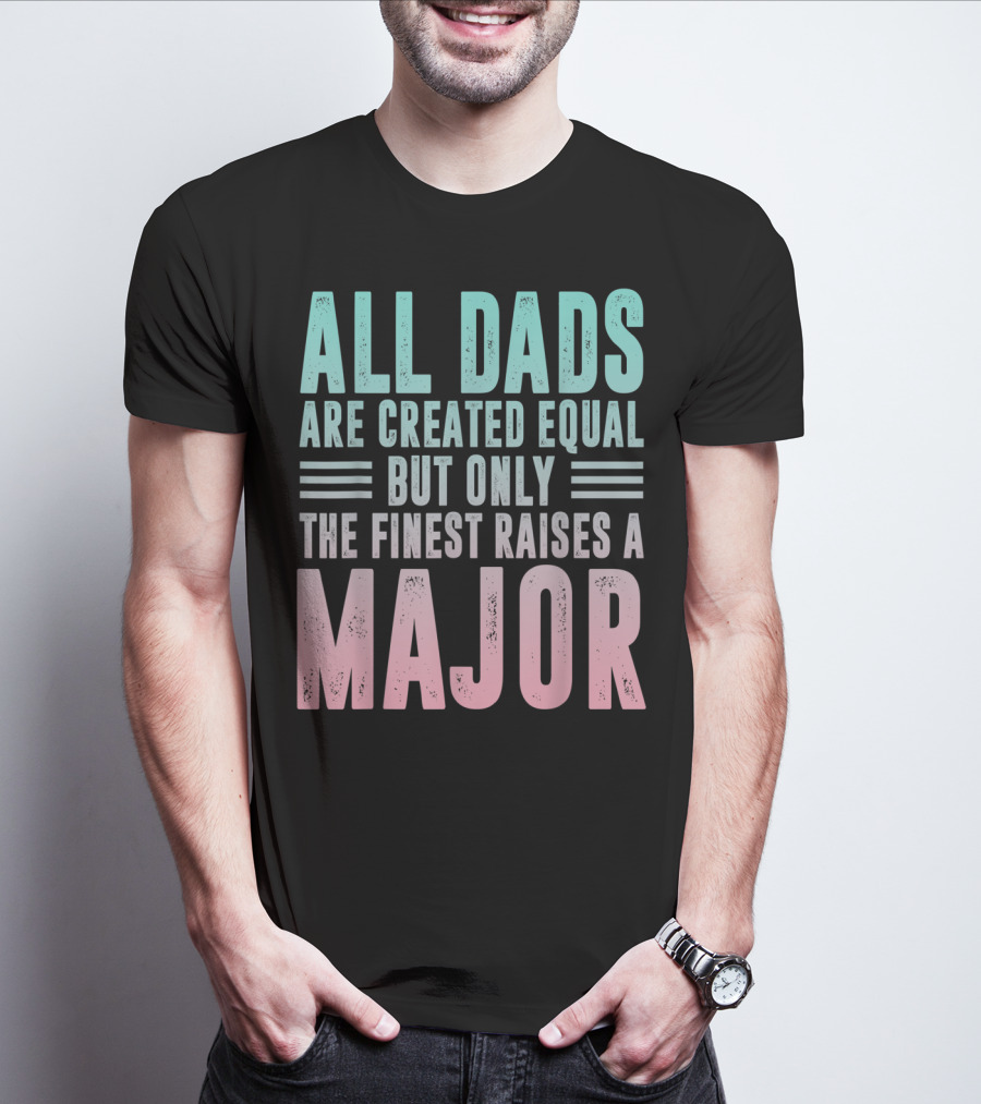 ALL DADS ARE CREATED EQUAL BUT ONLY THE FINEST RAISES A MAJOR T-Shirt