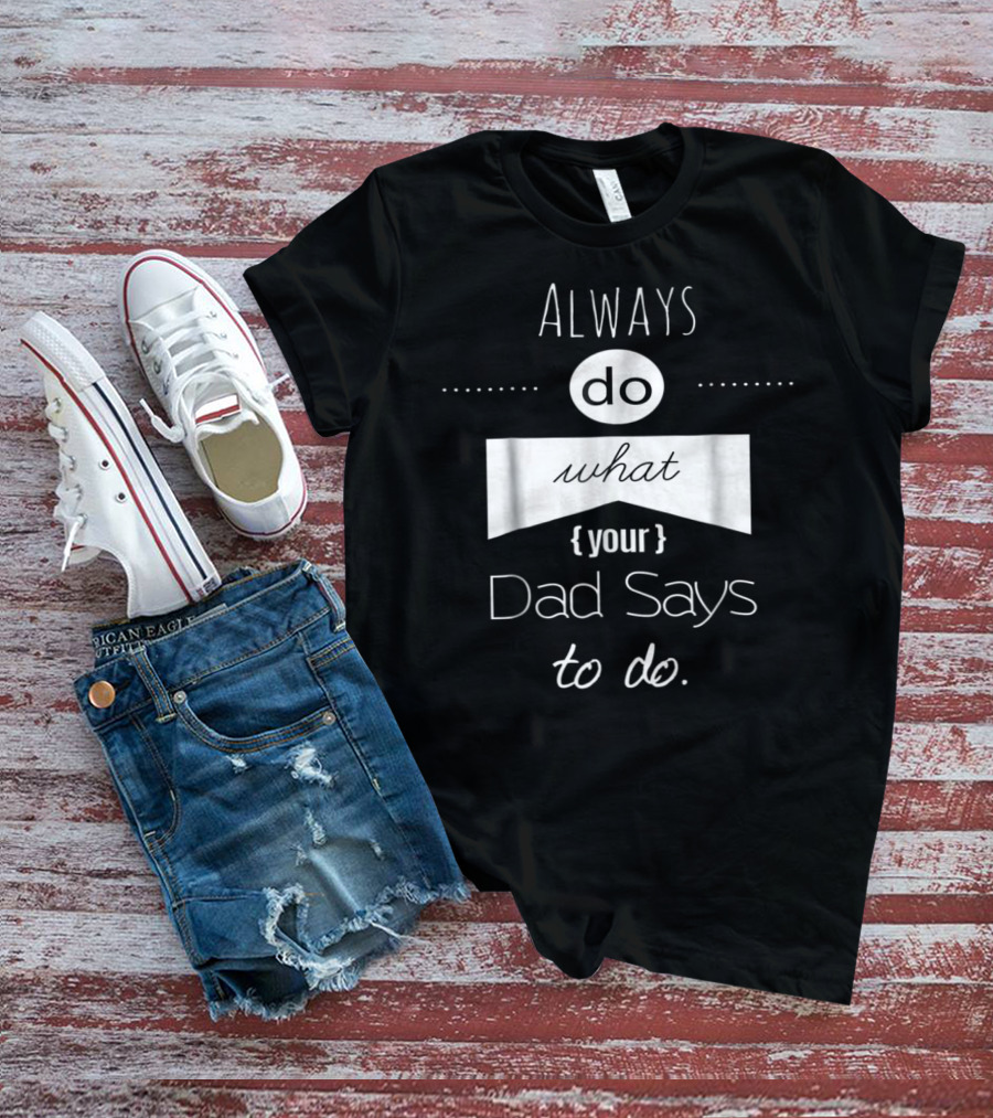 Always Do What Your Dad Says To Do T-Shirt