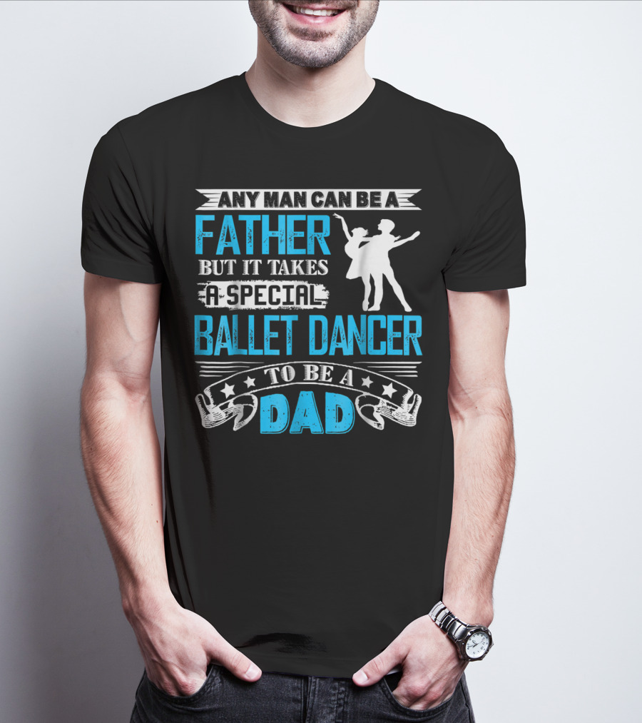 Any Man Can Be A Father But It Takes A Special Ballet Dancer To Be A Dad T-Shirt
