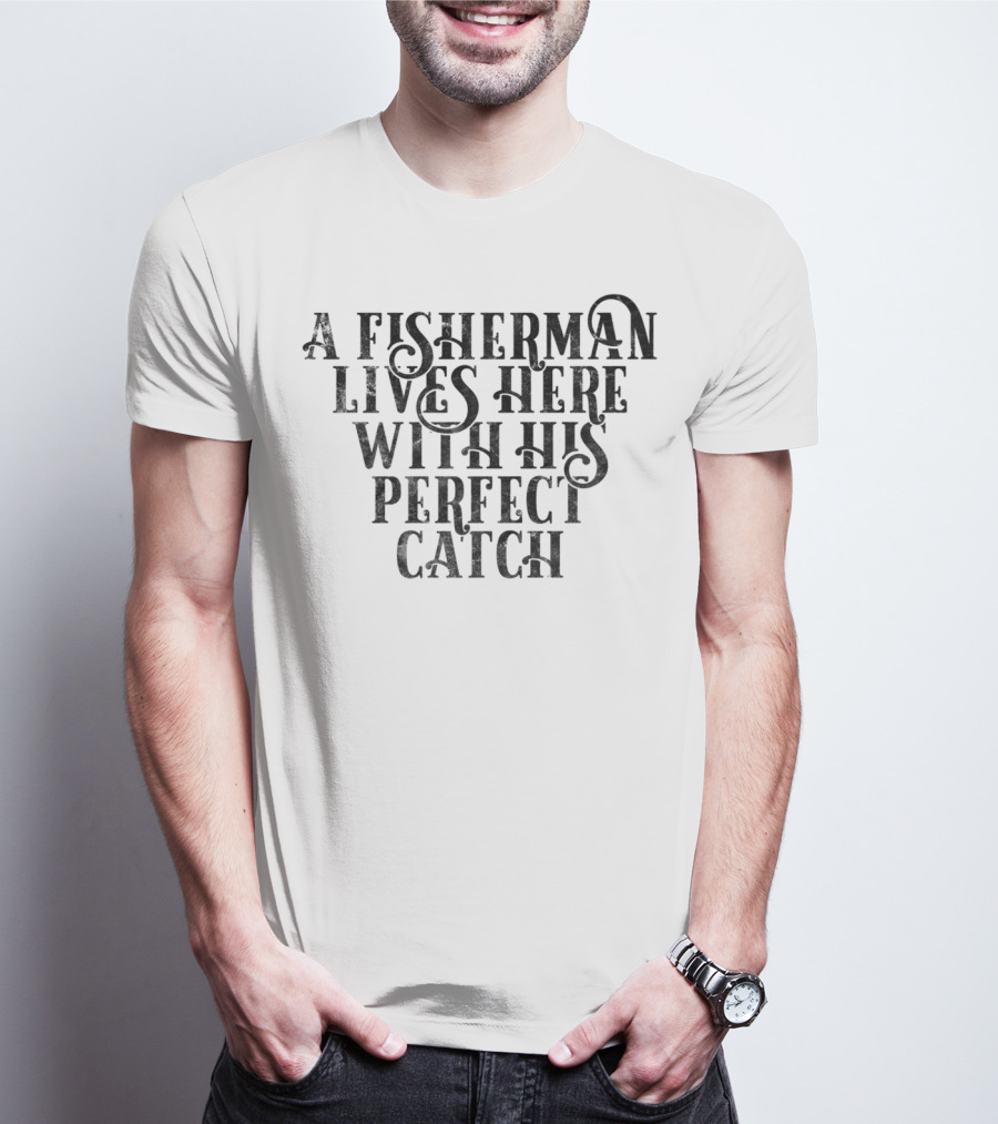 A Fisherman Lives Here With His Perfect Catch T-Shirt