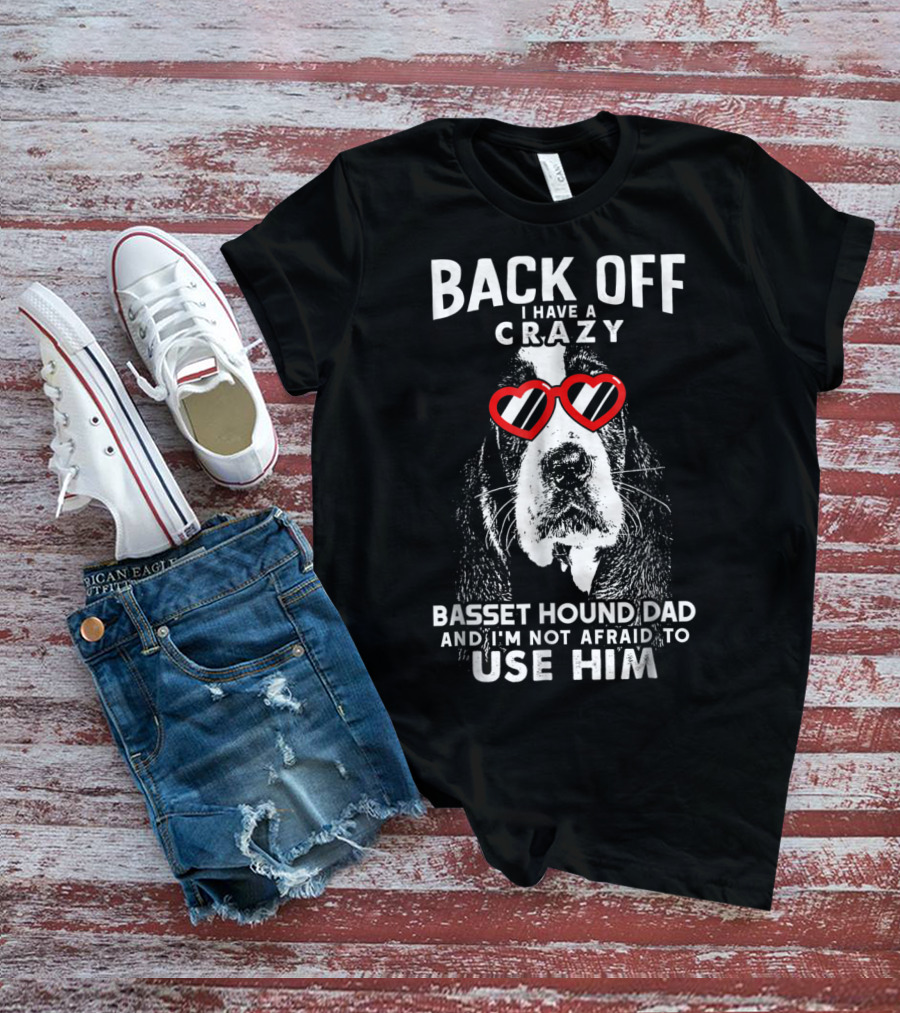 Back Off I Have A Crazy Basset Hound Dad And I’m Not Afraid To Use Him T-Shirt
