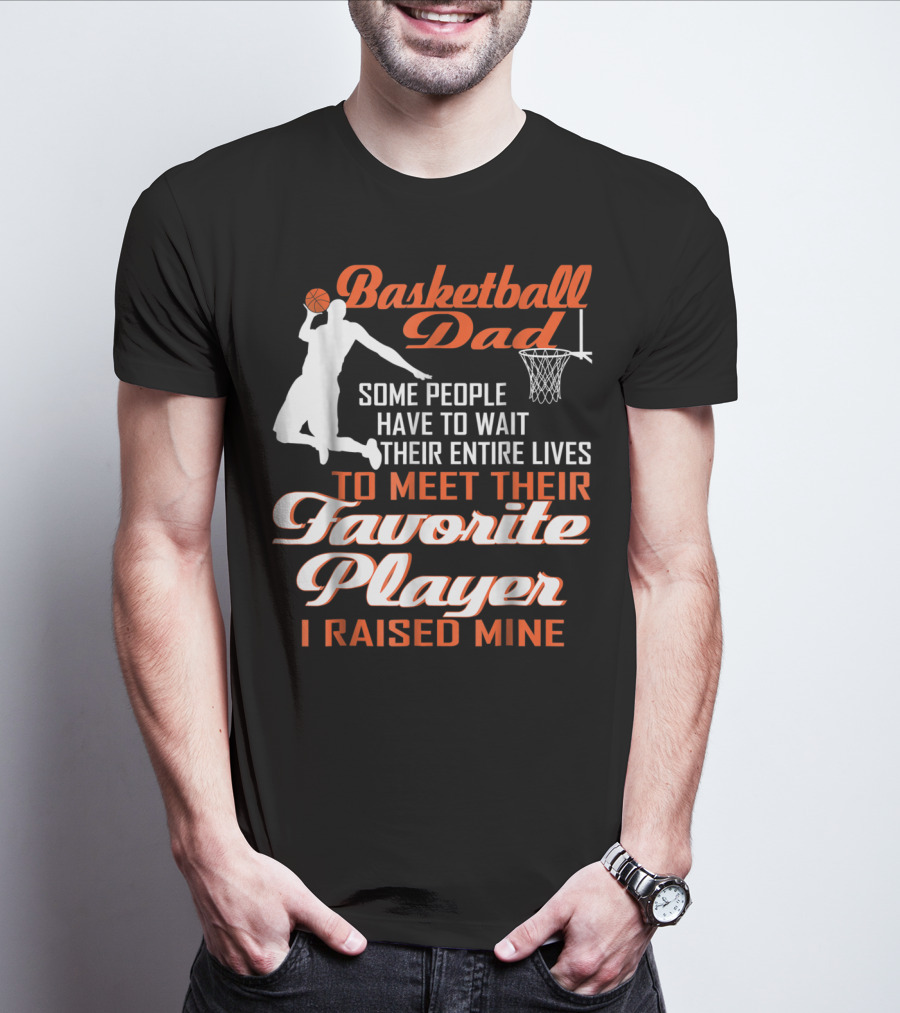 Basketball Dad Some People Have To Wait Their Entire Lives To Meet Their Favorite Player I Raised Mine T-Shirt
