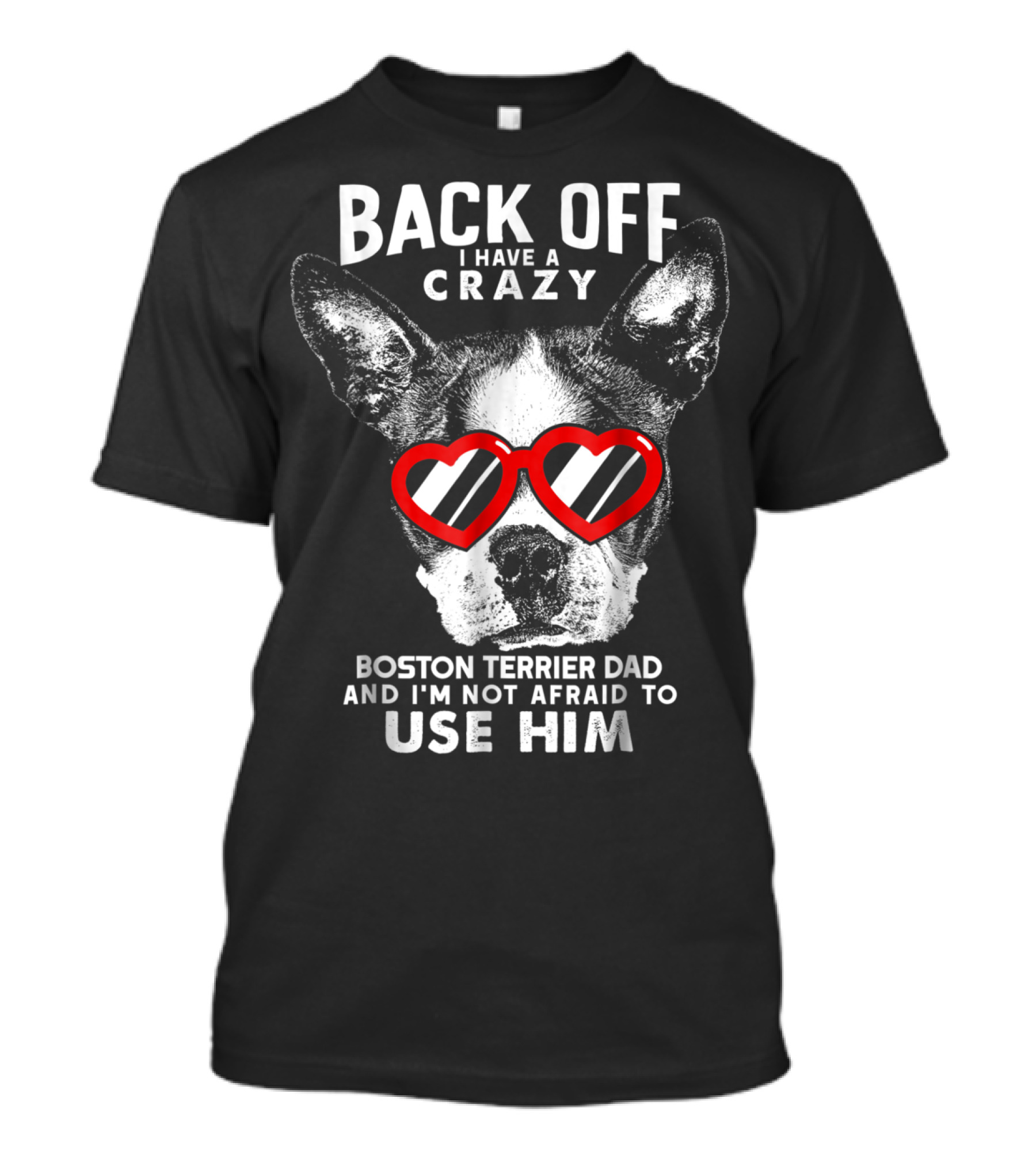 BACK OFF I HAVE A CRAZY BOSTON TERRIER DAD AND I'M NOT AFRAID TO USE HIM T-Shirt