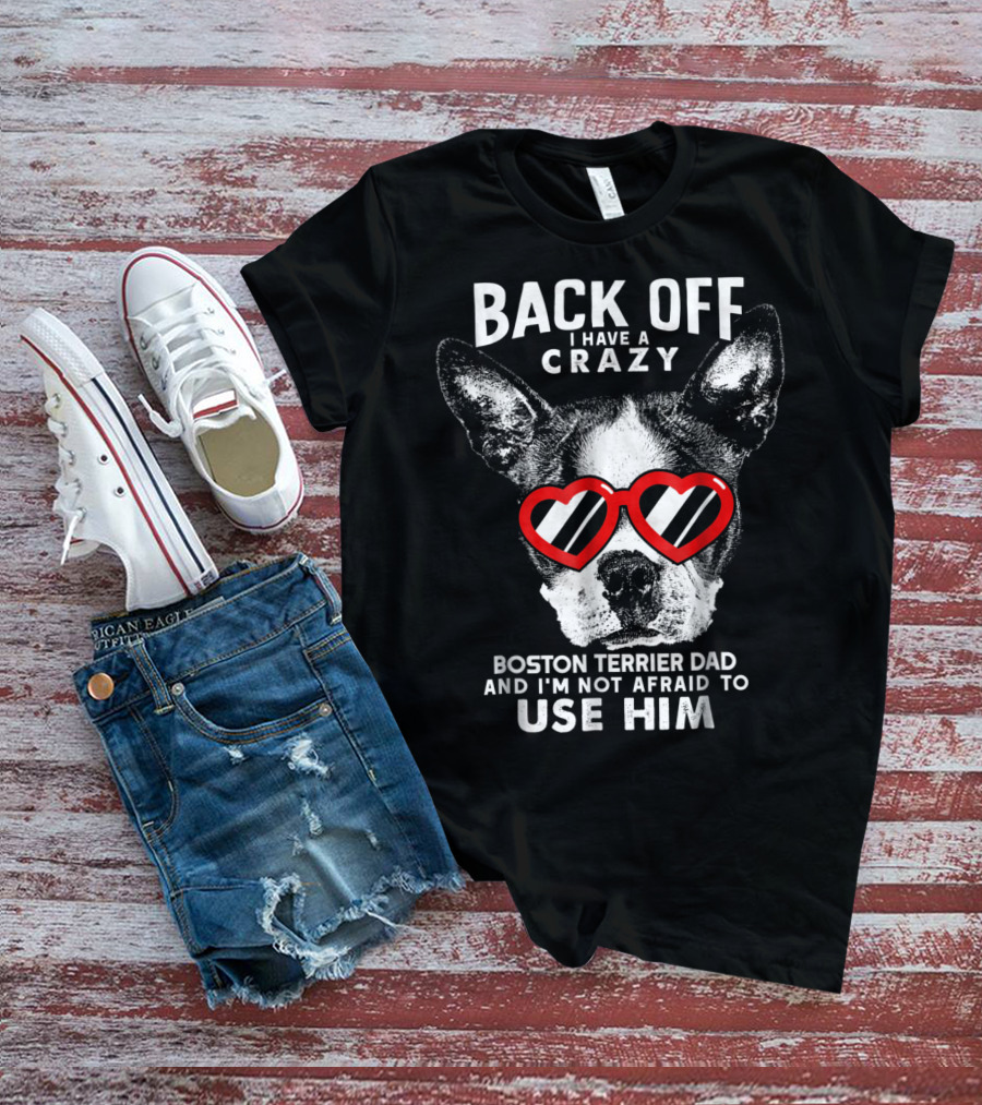 BACK OFF I HAVE A CRAZY BOSTON TERRIER DAD AND I'M NOT AFRAID TO USE HIM T-Shirt