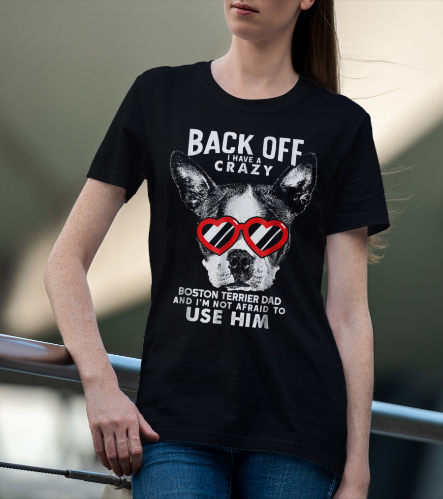 BACK OFF I HAVE A CRAZY BOSTON TERRIER DAD AND I'M NOT AFRAID TO USE HIM T-Shirt