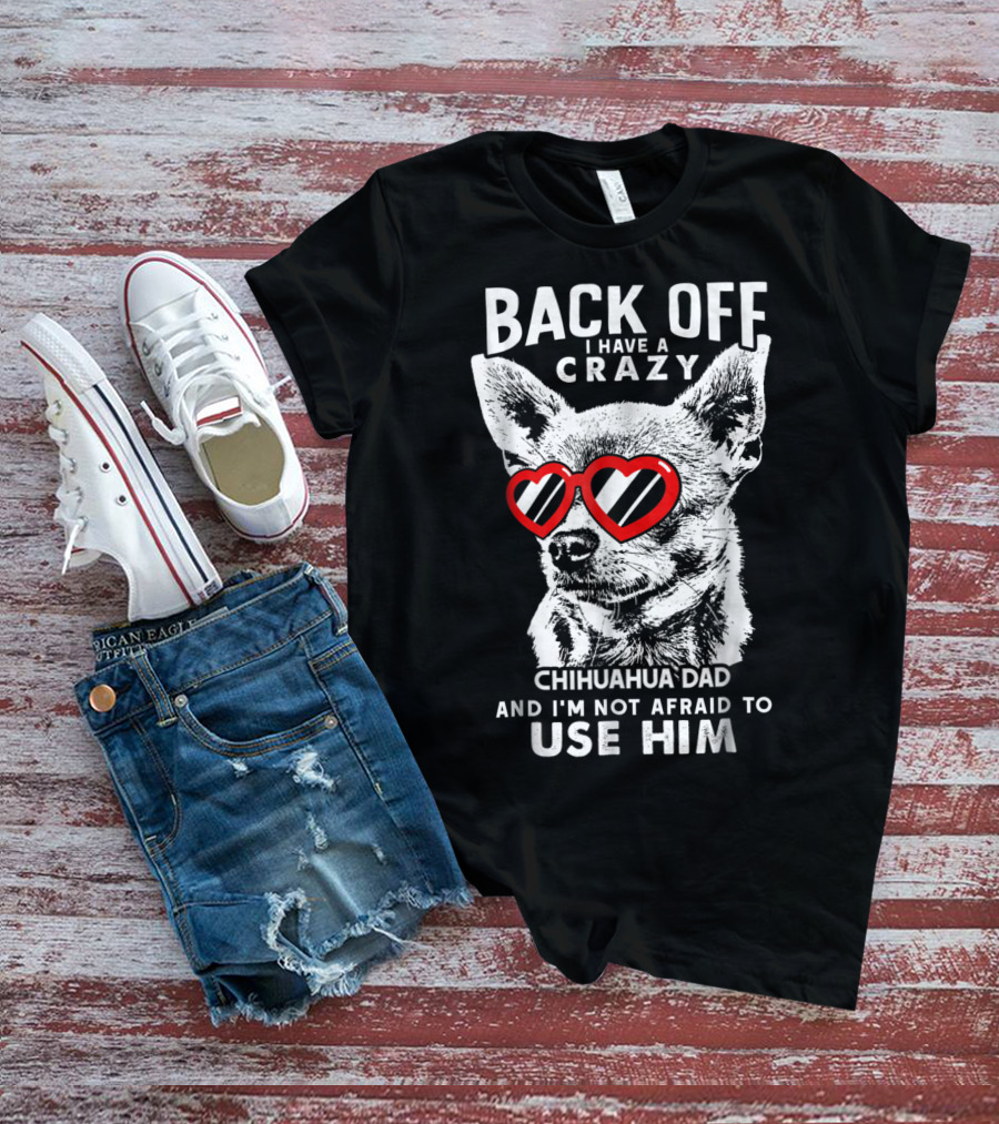 Back Off I Have A Crazy Chihuahua Dad And I'm Not Afraid To Use Him T-Shirt