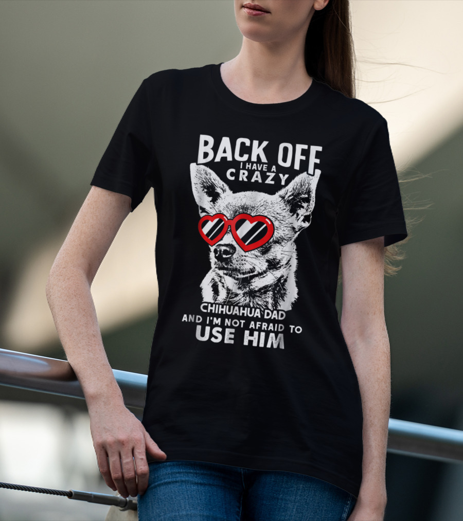 Back Off I Have A Crazy Chihuahua Dad And I'm Not Afraid To Use Him T-Shirt
