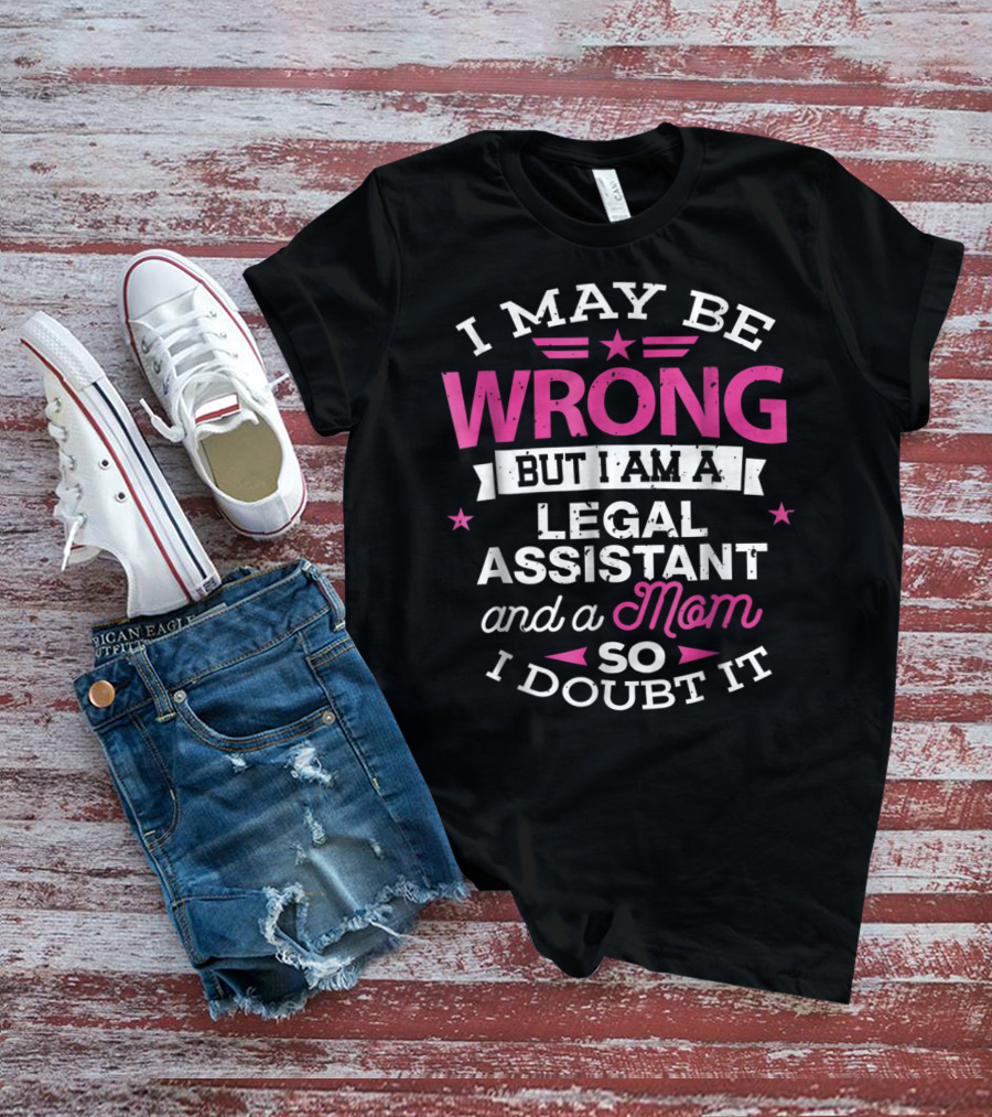 I May Be Wrong But I Am A Legal Assistant And A Mom So I Doubt It T-Shirt
