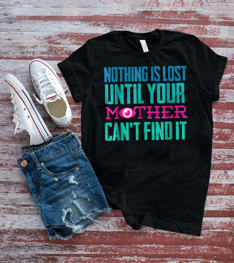 Nothing Is Lost Until Your Mother Can't Find It Mom Novelty Funny Quote For By DD T-Shirt
