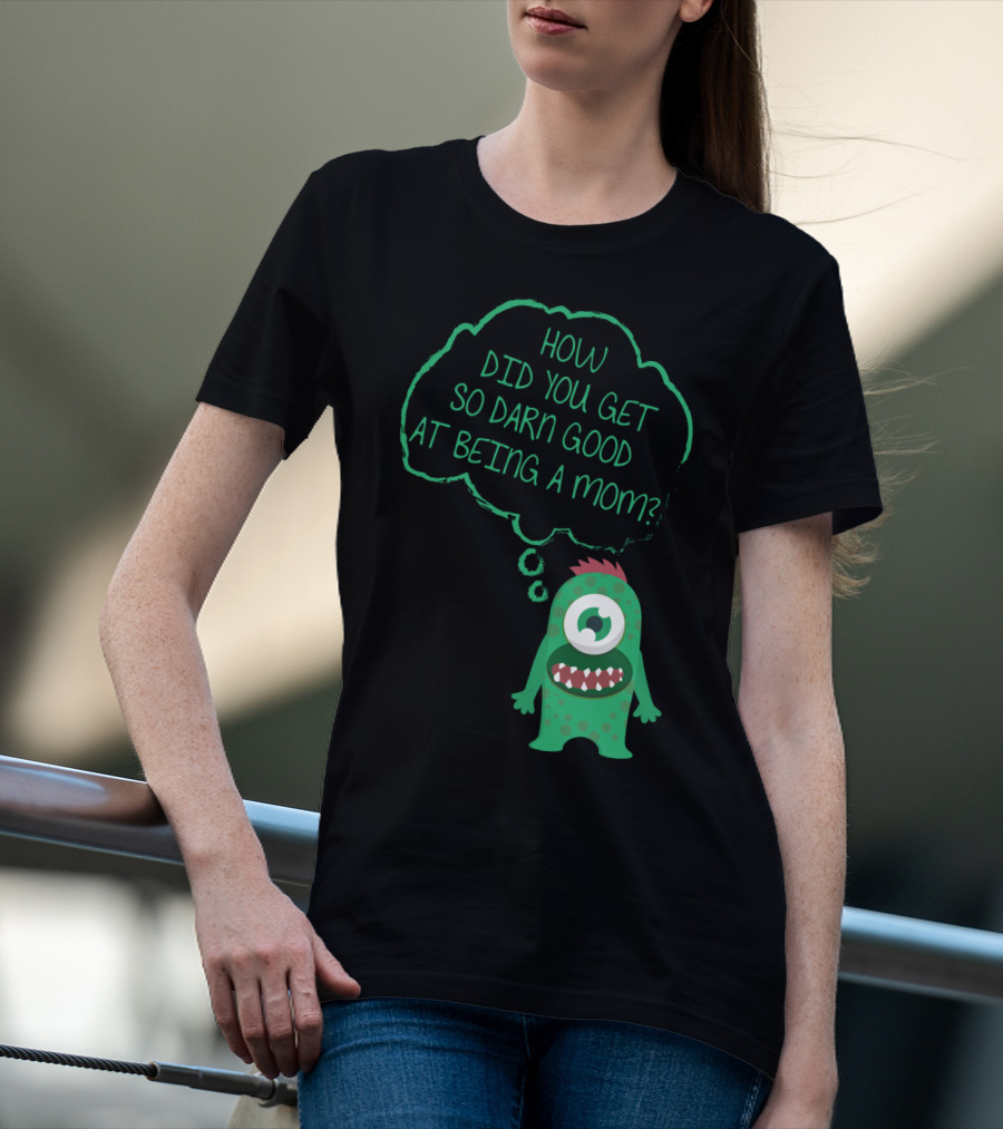 How Did You Get So Darn Good At Being A Mom Monster T-Shirt