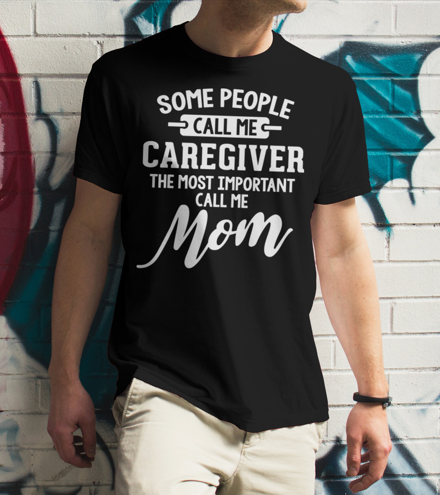 SOME PEOPLE CALL ME CAREGIVER THE MOST IMPORTANT CALL ME MOM T-Shirt