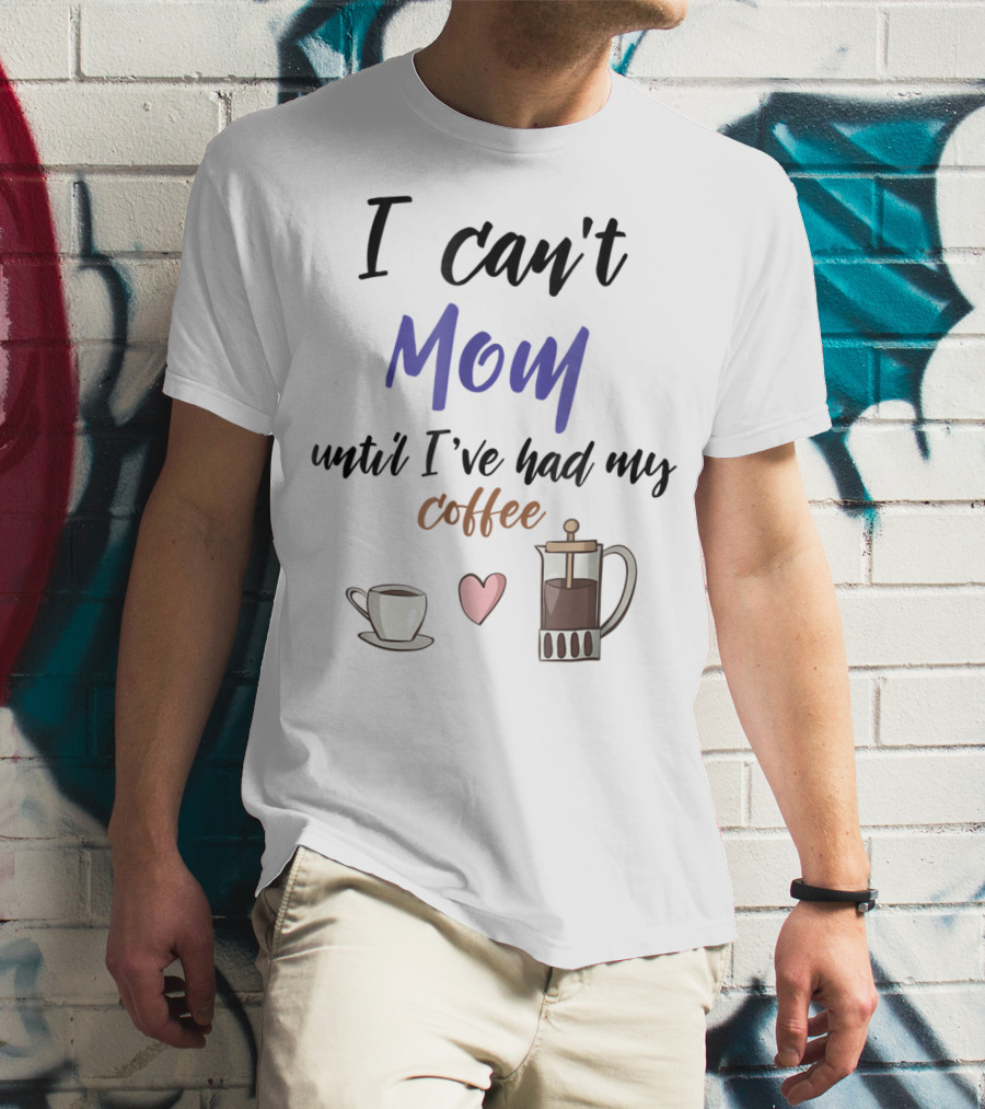 I Can't Mom Until I've Had My Coffee Mothers Day Cup Heart Coffeepot T-Shirt