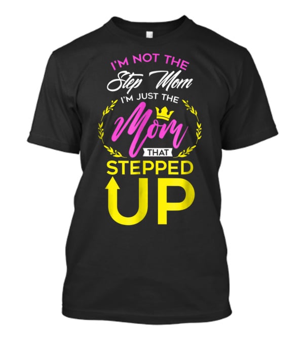 I'm Not The Step Mom I'm Just The Mom That Stepped Up T-Shirt