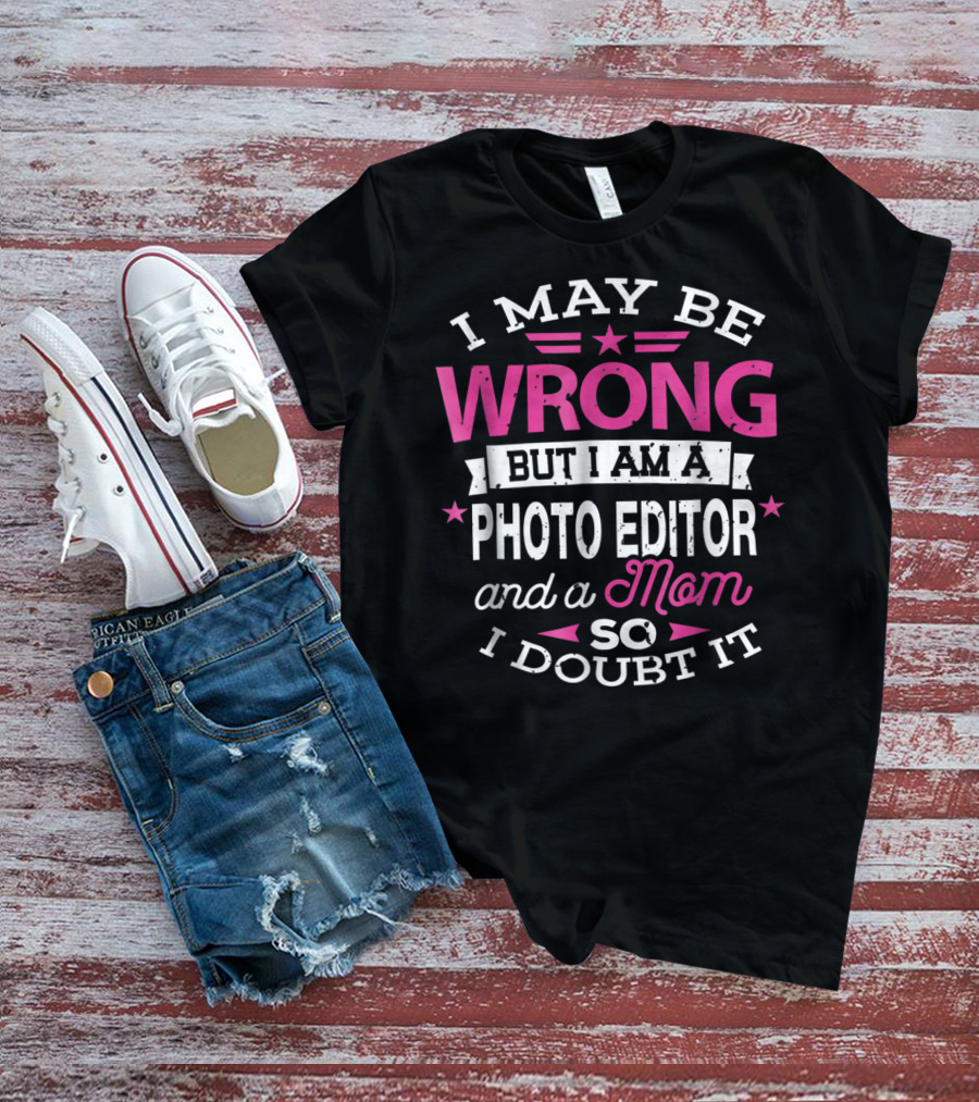 I May Be Wrong But I Am A Photo Editor And A Mom So I Doubt It T-Shirt
