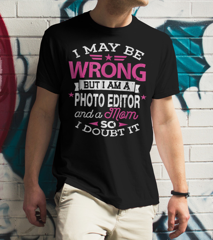I May Be Wrong But I Am A Photo Editor And A Mom So I Doubt It T-Shirt