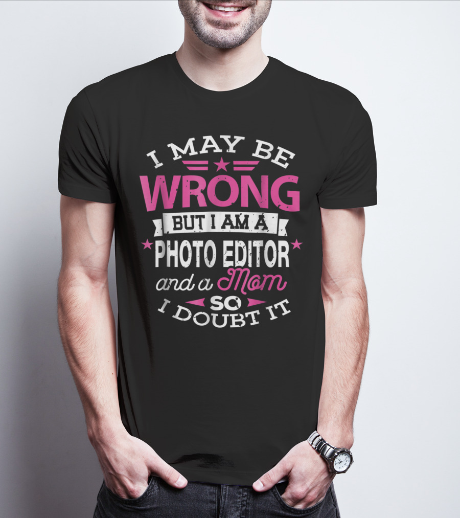 I May Be Wrong But I Am A Photo Editor And A Mom So I Doubt It T-Shirt