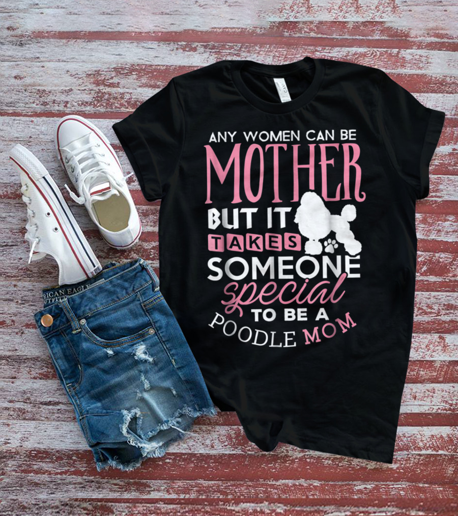 Any Women Can Be Mother But It Takes Someone Special To Be A Poodle Mom T-Shirt