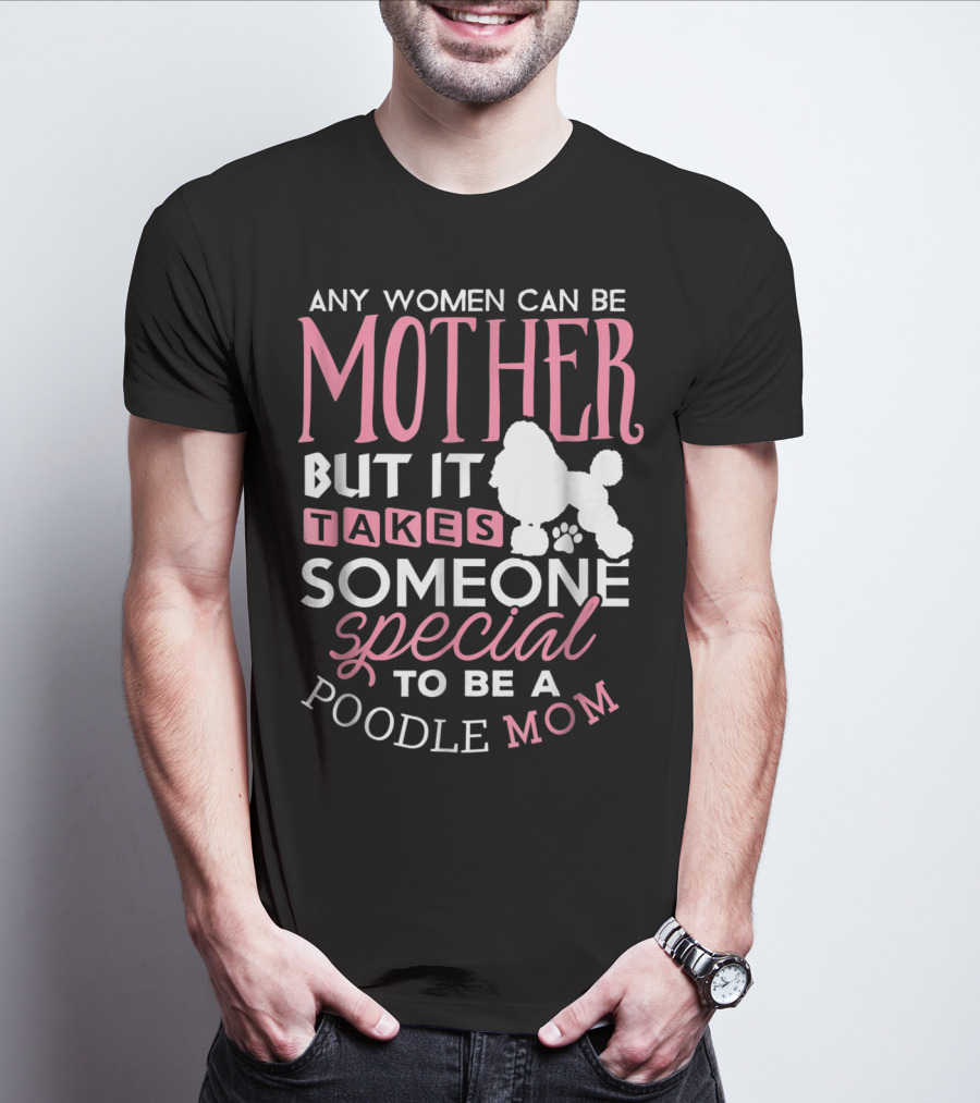 Any Women Can Be Mother But It Takes Someone Special To Be A Poodle Mom T-Shirt