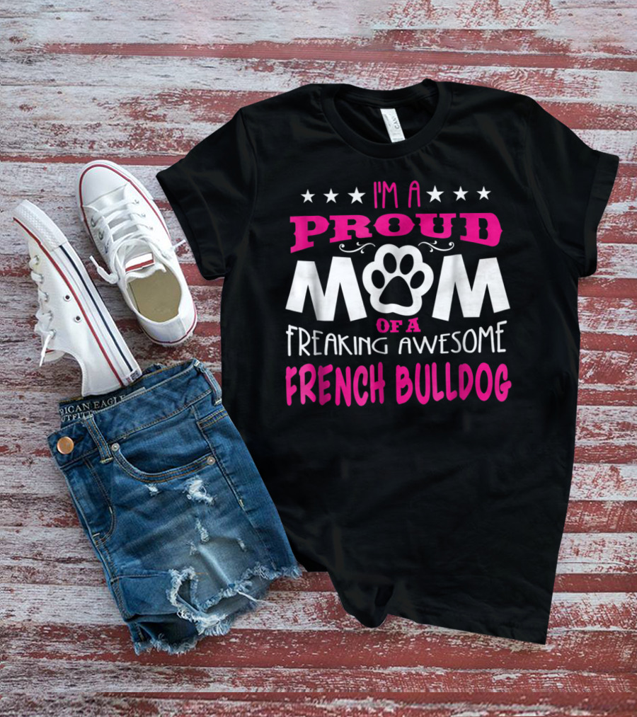 I'm A Proud Mom Of A Freaking Awesome French Bulldog T-Shirt