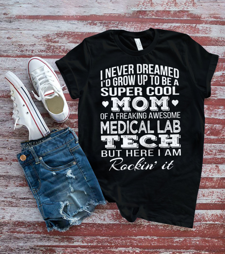 I Never Dreamed I'd Grow Up To Be A Super Cool Mom Of A Freaking Awesome Medical Lab Tech But Here I Am Rockin' It T-Shirt