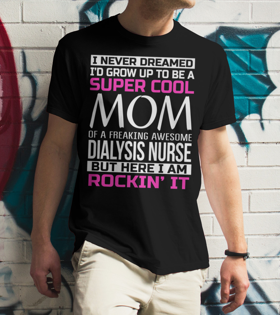 I Never Dreamed I'd Grow Up To Be A Super Cool Mom Of A Freaking Awesome Dialysis Nurse But Here I Am Rockin' It T-Shirt