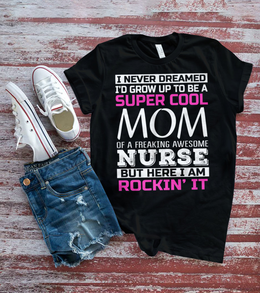 I Never Dreamed I'd Grow Up To Be A Super Cool Mom Of A Freaking Awesome Nurse But Here I Am Rockin' It T-Shirt