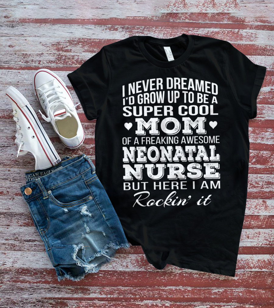 I Never Dreamed I'd Grow Up To Be A Super Cool Mom Of A Freaking Awesome Neonatal Nurse But Here I Am Rockin' It T-Shirt
