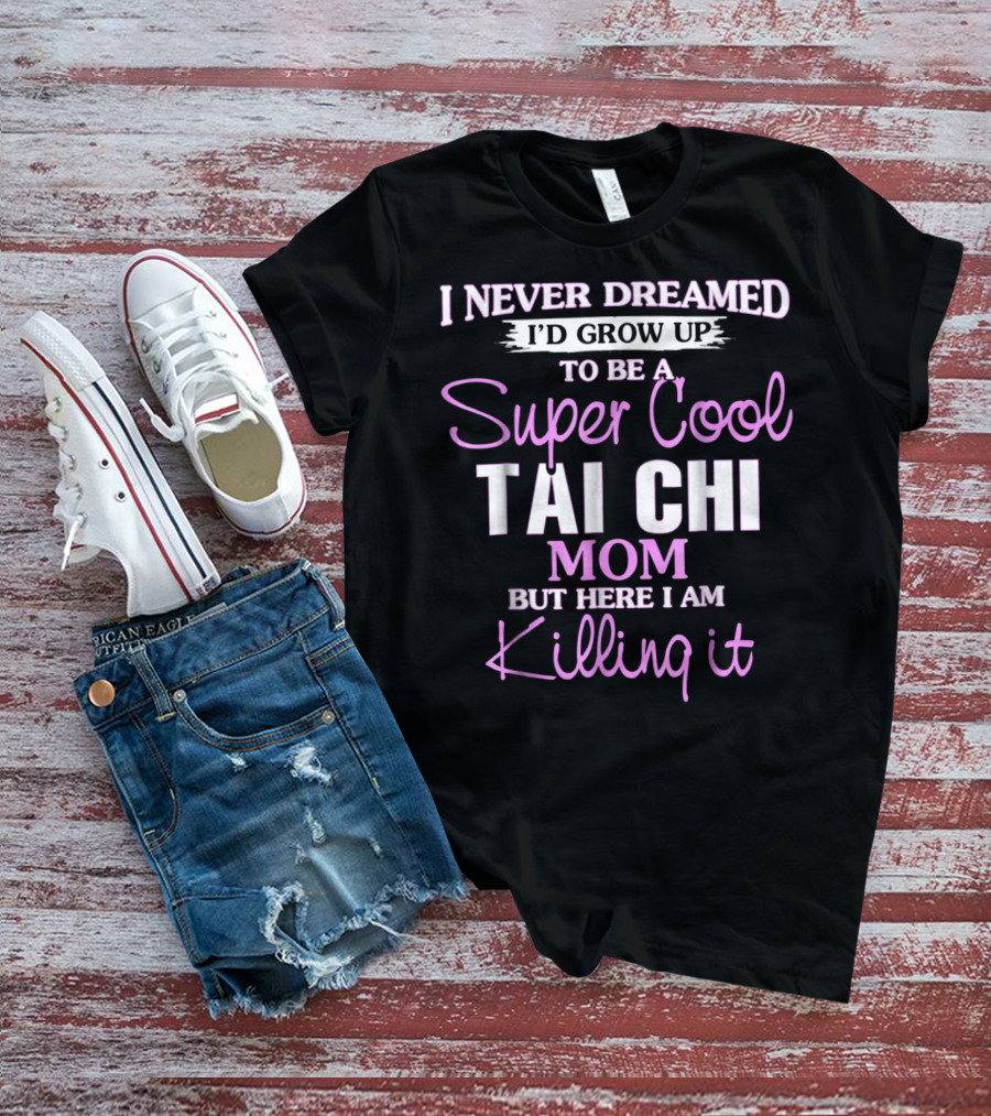I Never Dreamed I'd Grow Up To Be A Super Cool Tai Chi Mom But Here I Am Killing It T-Shirt