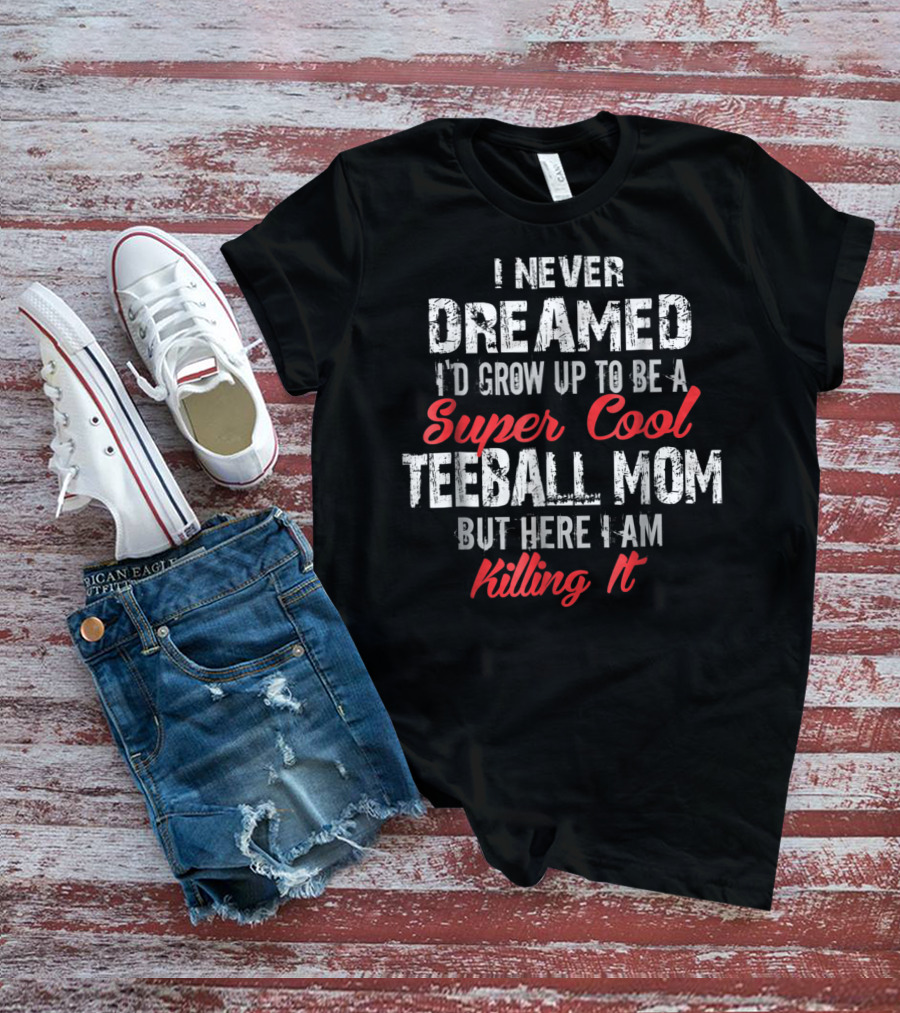 I Never Dreamed I'd Grow Up To Be A Super Cool Teeball Mom But Here I Am Killing It T-Shirt