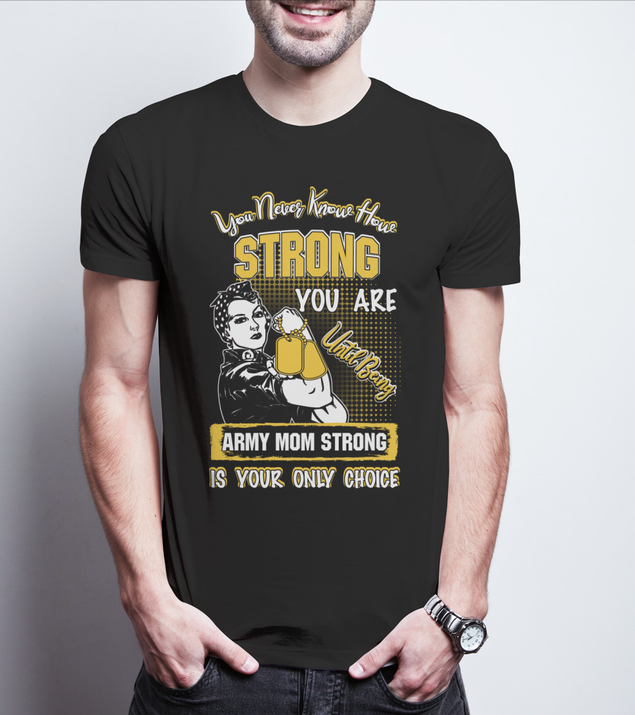 You Never Know How Strong You Are Until Being Army Mom Strong Is Your Only Choice T-Shirt