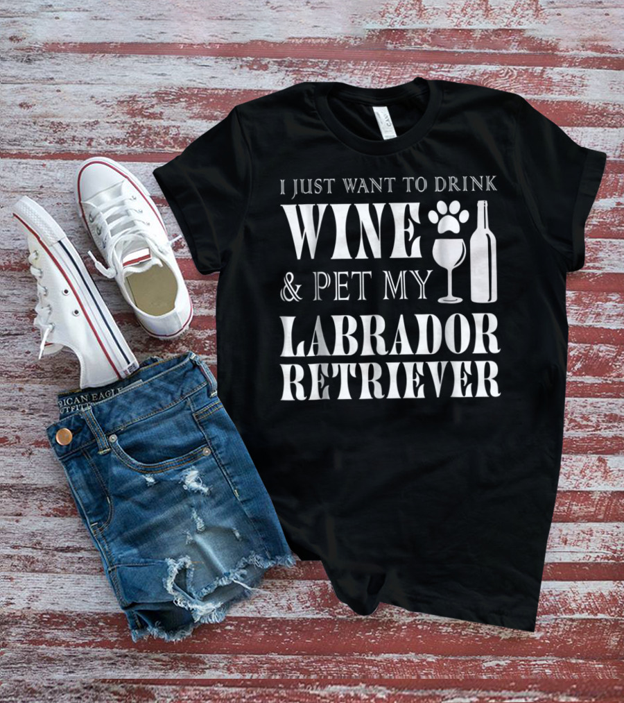 I Just Want To Drink Wine And Pet My Labrador Retriever T-Shirt