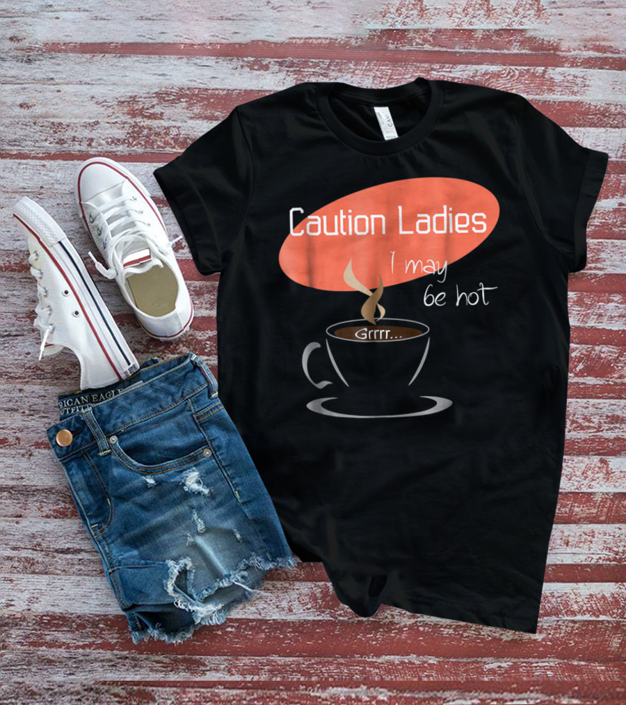 Caution Ladies I May Be Hot Coffee Grrr T-Shirt
