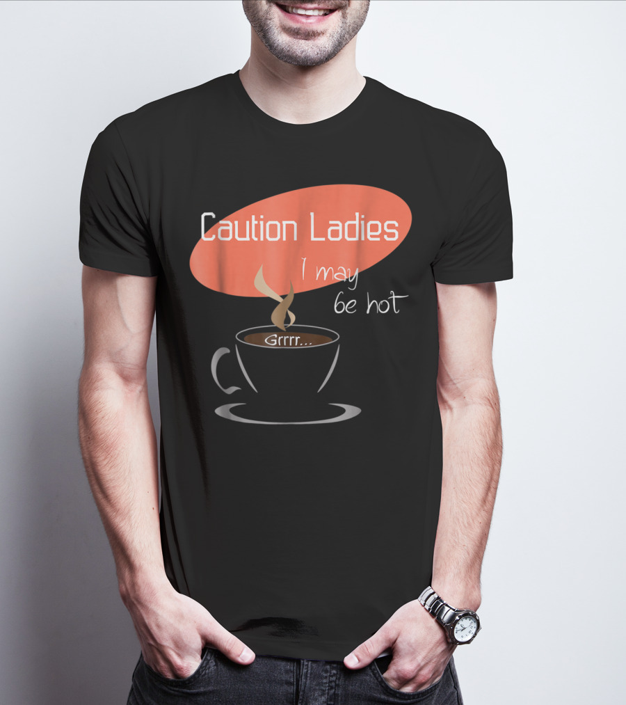 Caution Ladies I May Be Hot Coffee Grrr T-Shirt