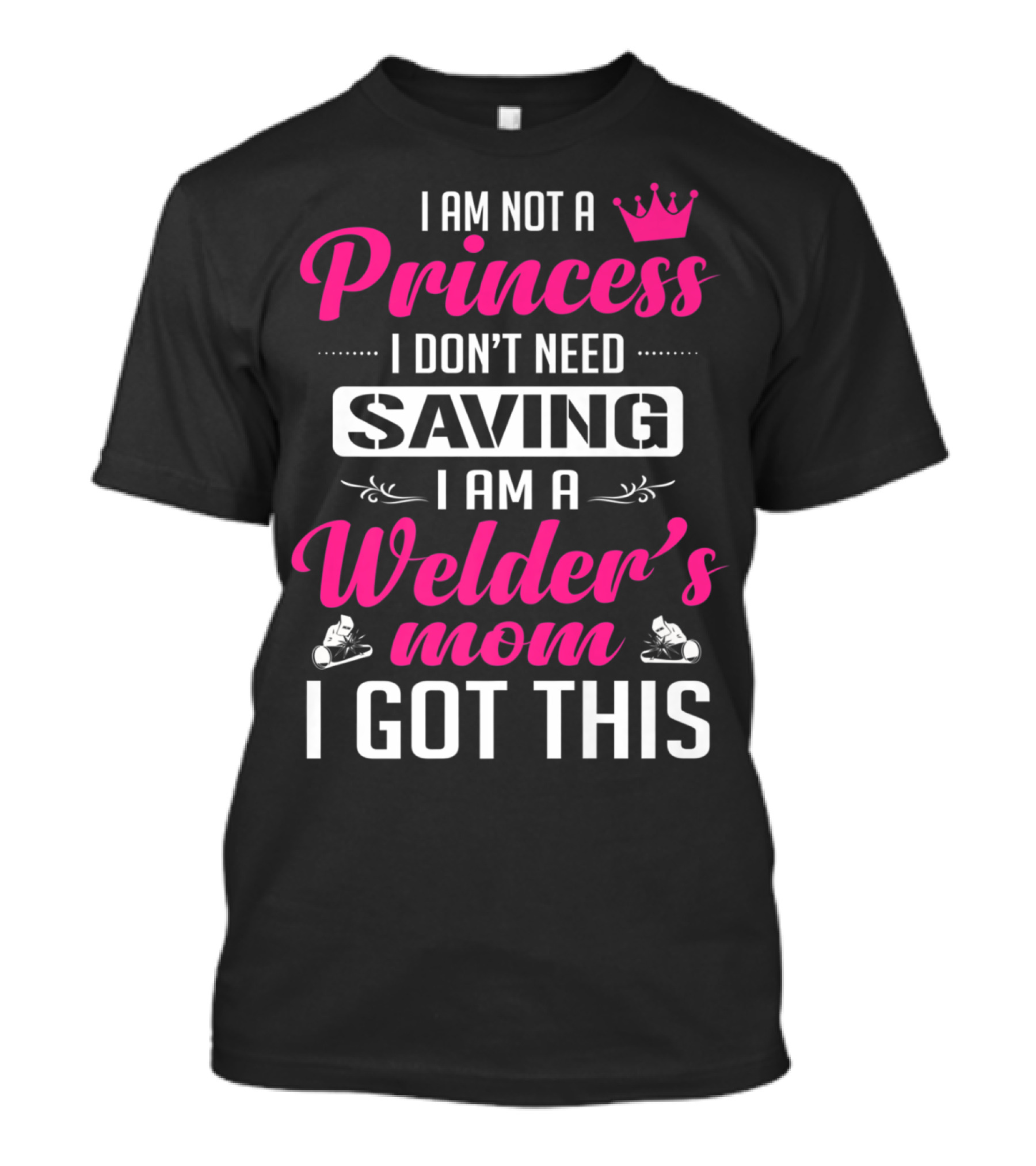 I Am Not A Princess I Don’t Need Saving I Am A Welder's Mom I Got This T-Shirt