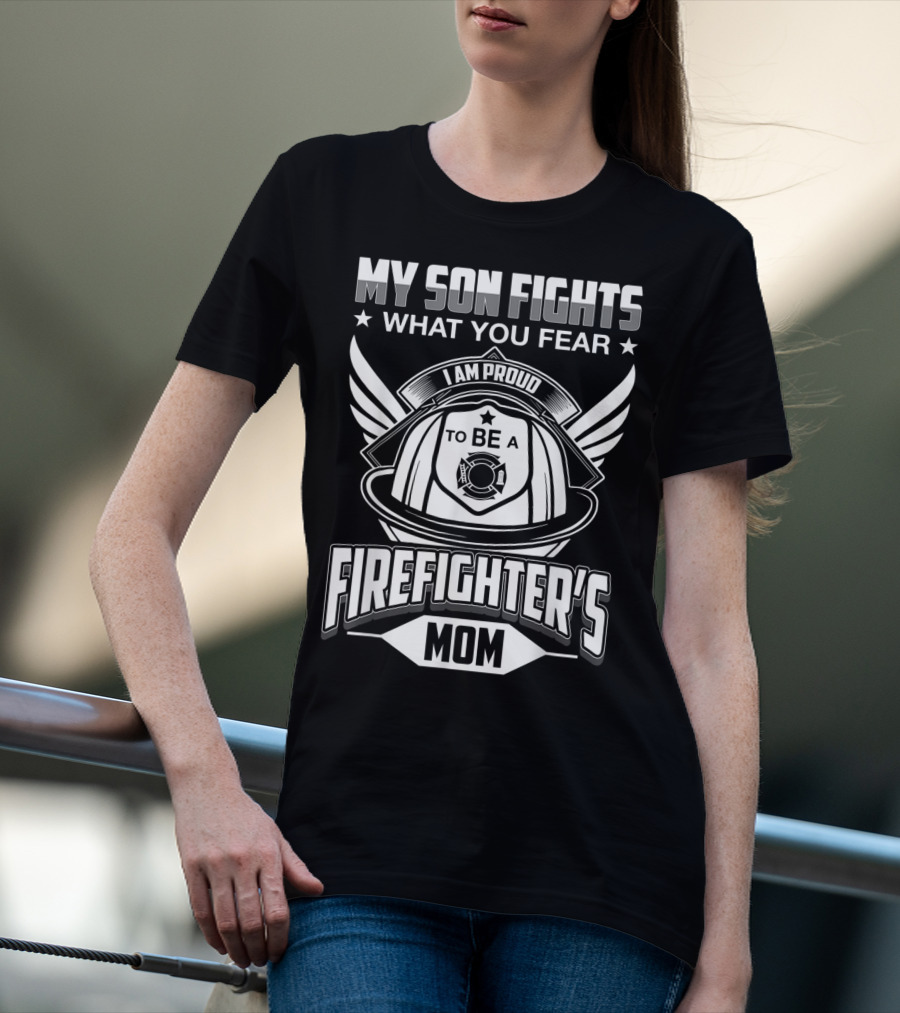 My Son Fights What You Fear I Am Proud To Be A Firefighter's Mom T-Shirt