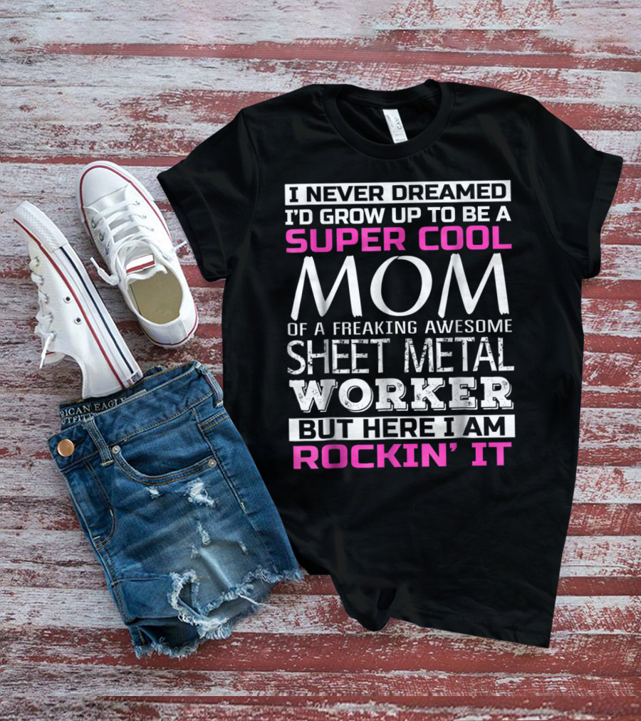 I Never Dreamed I'd Grow Up To Be A Super Cool Mom Of A Freaking Awesome Sheet Metal Worker But Here I Am Rockin' It T-Shirt