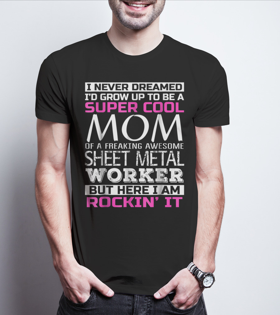 I Never Dreamed I'd Grow Up To Be A Super Cool Mom Of A Freaking Awesome Sheet Metal Worker But Here I Am Rockin' It T-Shirt