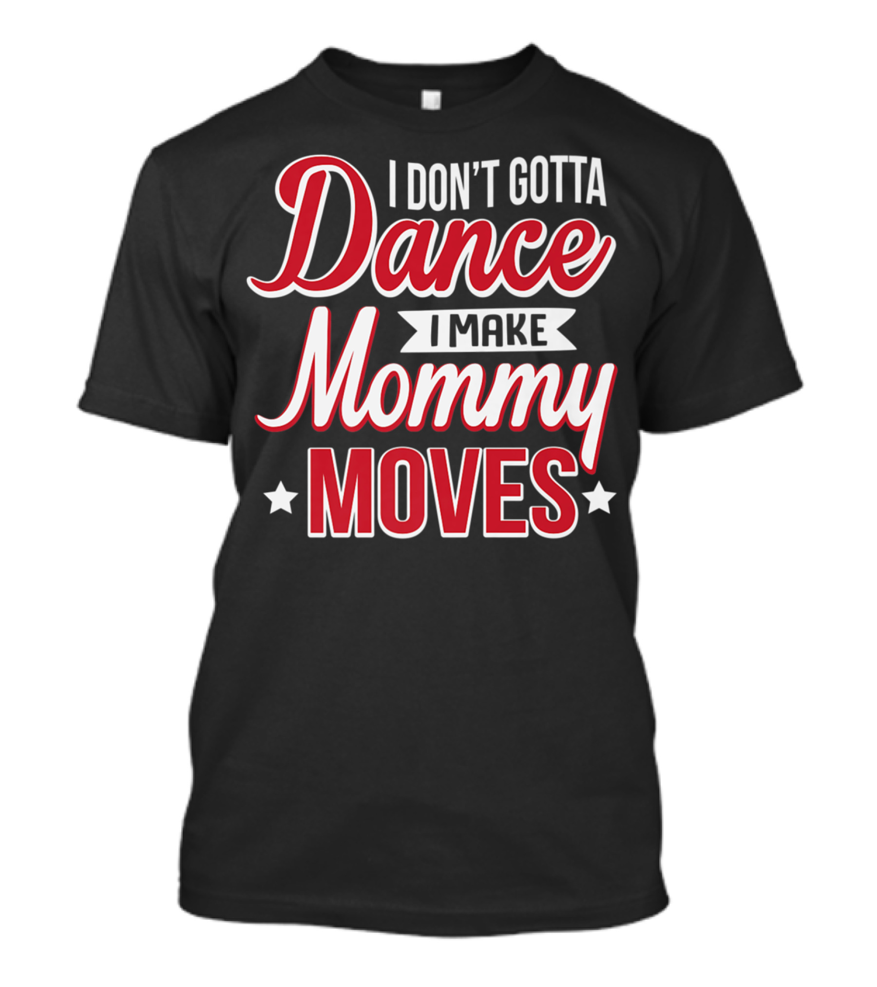 I Don't Gotta Dance I Make Mommy Moves T-Shirt