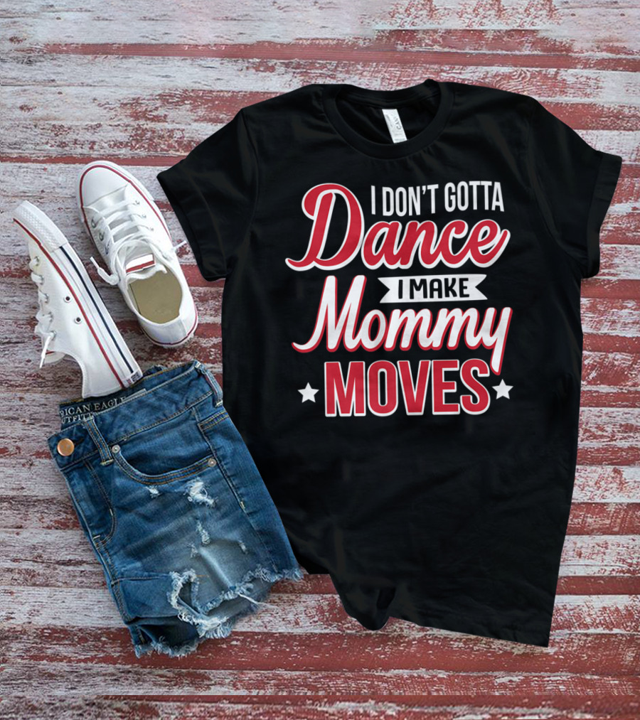 I Don't Gotta Dance I Make Mommy Moves T-Shirt