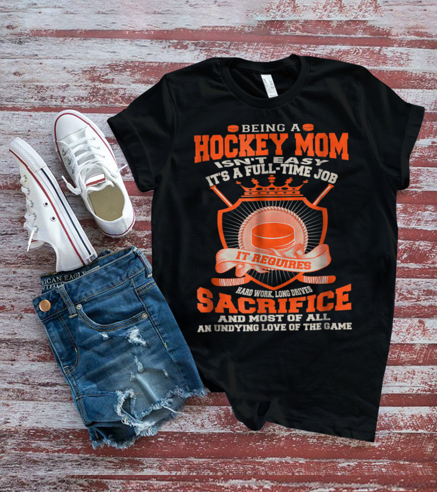 Being A Hockey Mom Isn't Easy It's A Full-Time Job It Requires Sacrifice And Most Of All An Undying Love Of The Game T-Shirt