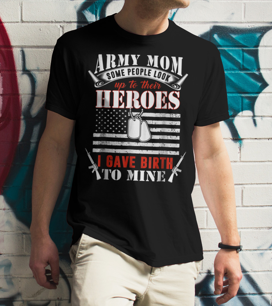 Army Mom Some People Look Up To Their Heroes I Gave Birth To Mine T-Shirt
