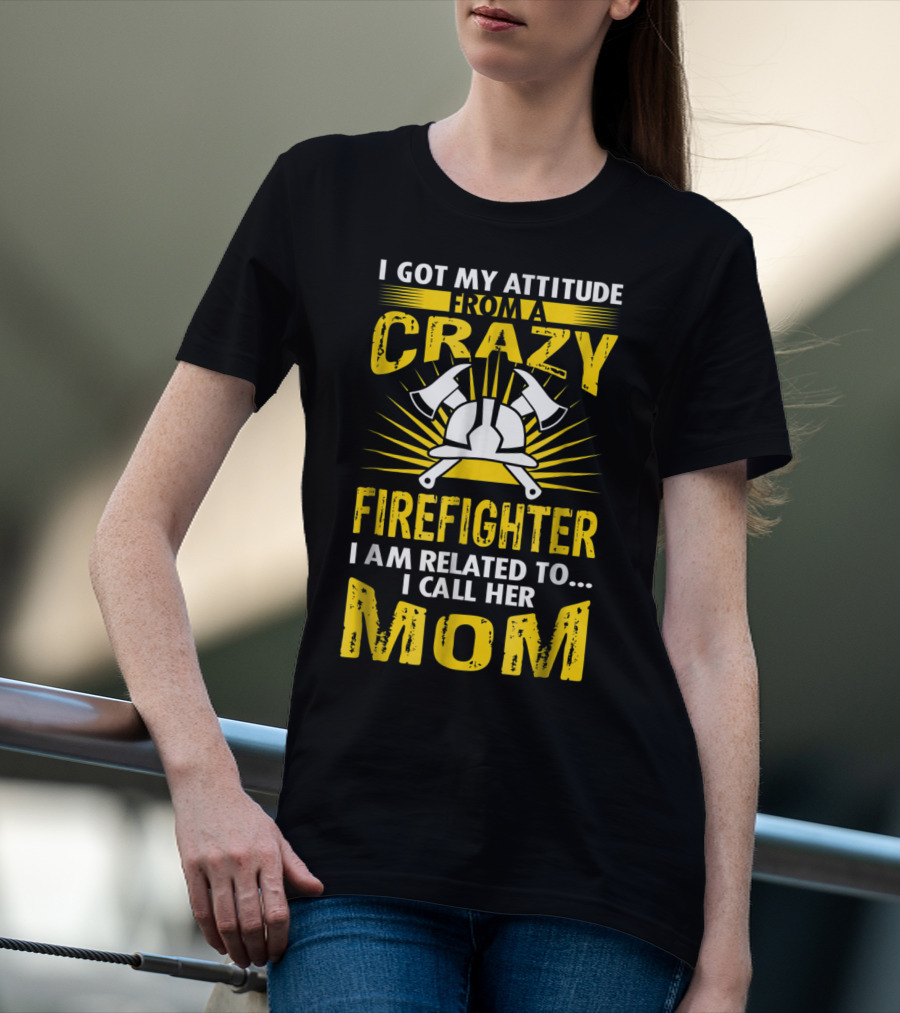 I Got My Attitude From A Crazy Firefighter I Am Related To I Call Her Mom T-Shirt