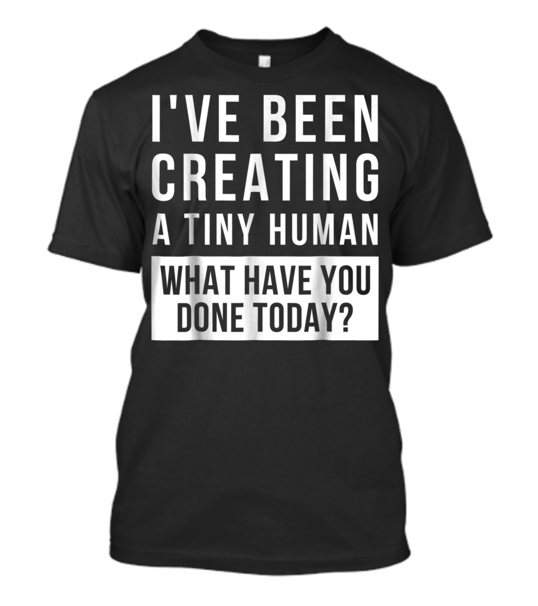 I've Been Creating A Tiny Human What Have You Done Today T-Shirt