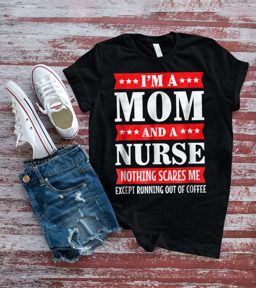 I'm A Mom And A Nurse Nothing Scares Me Except Running Out Of Coffee T-Shirt