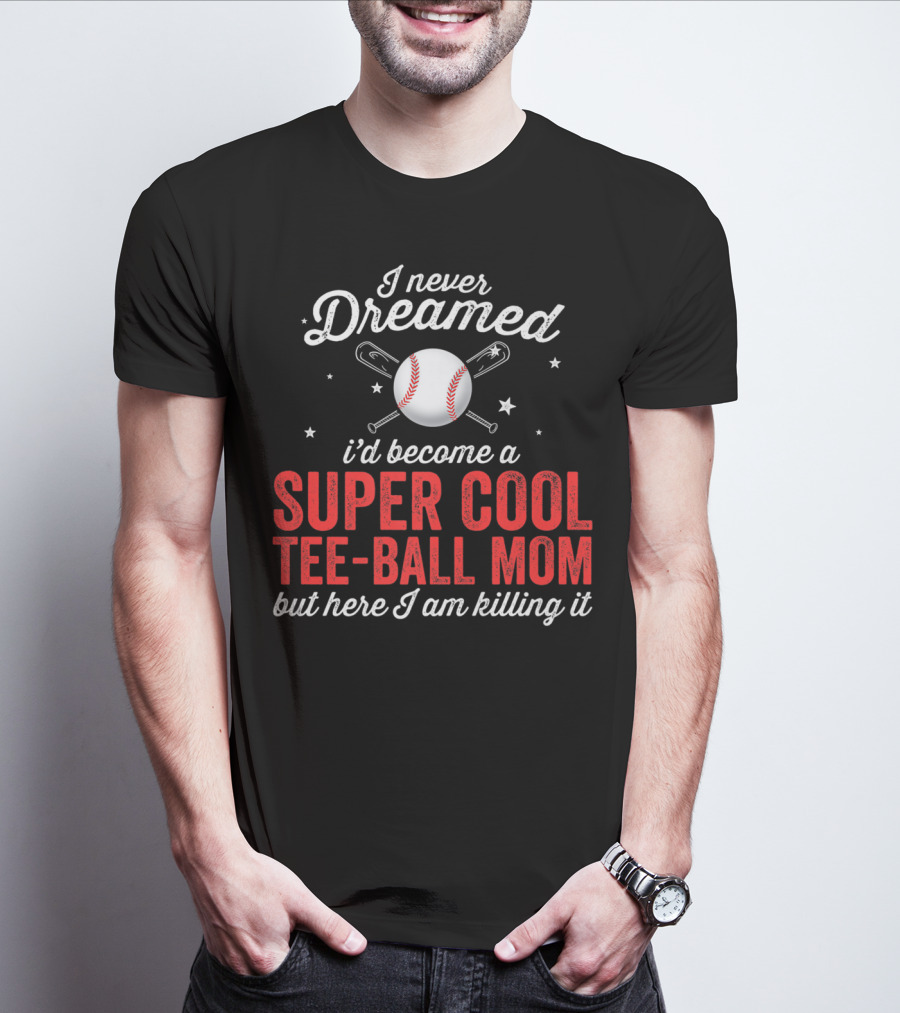 I Never Dreamed I’d Become A Super Cool Tee-Ball Mom But Here I Am Killing It T-Shirt